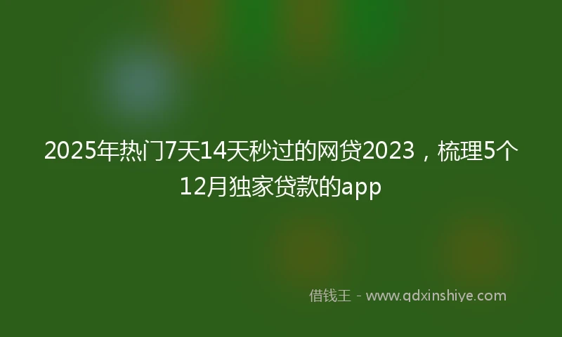 2025年热门7天14天秒过的网贷2023，梳理5个12月独家贷款的app
