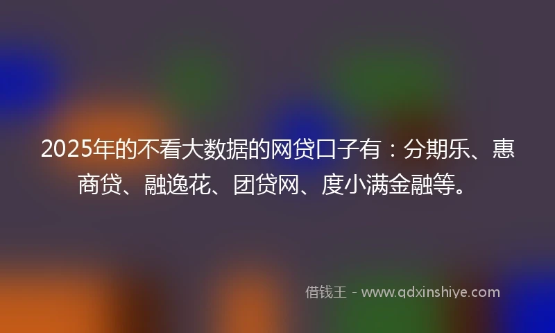 2025年的不看大数据的网贷口子有：分期乐、惠商贷、融逸花、团贷网、度小满金融等。
