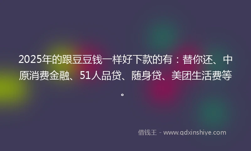 2025年的跟豆豆钱一样好下款的有：替你还、中原消费金融、51人品贷、随身贷、美团生活费等。