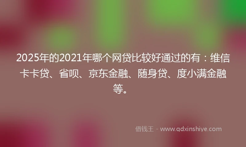 2025年的2021年哪个网贷比较好通过的有：维信卡卡贷、省呗、京东金融、随身贷、度小满金融等。