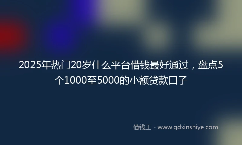 2025年热门20岁什么平台借钱最好通过，盘点5个1000至5000的小额贷款口子