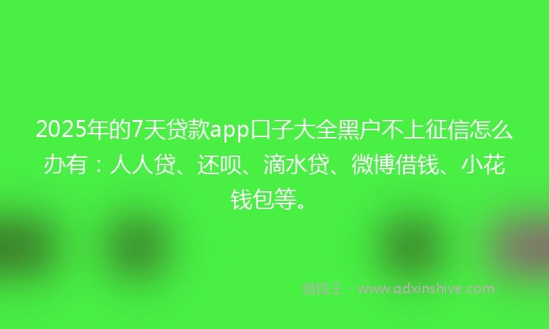 2025年的7天贷款app口子大全黑户不上征信怎么办有：人人贷、还呗、滴水贷、微博借钱、小花钱包等。
