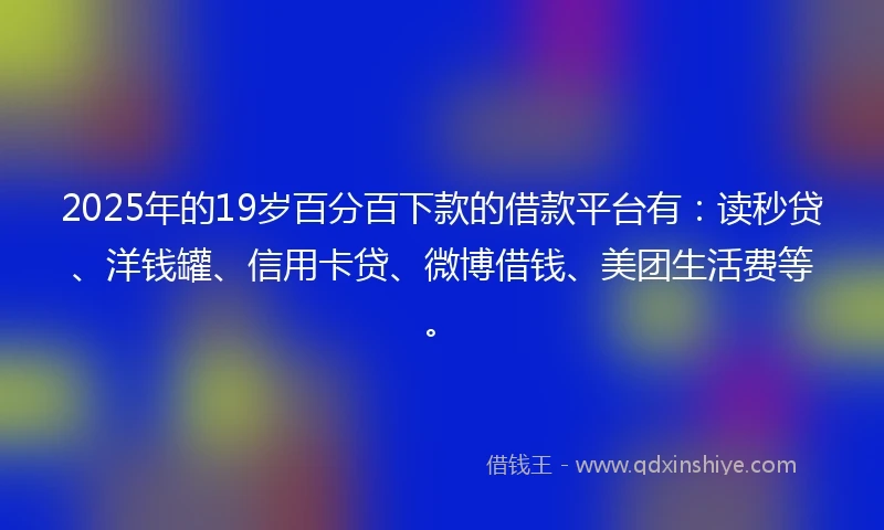 2025年的19岁百分百下款的借款平台有：读秒贷、洋钱罐、信用卡贷、微博借钱、美团生活费等。