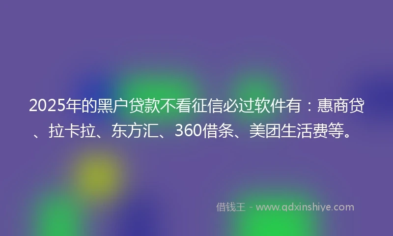 2025年的黑户贷款不看征信必过软件有：惠商贷、拉卡拉、东方汇、360借条、美团生活费等。