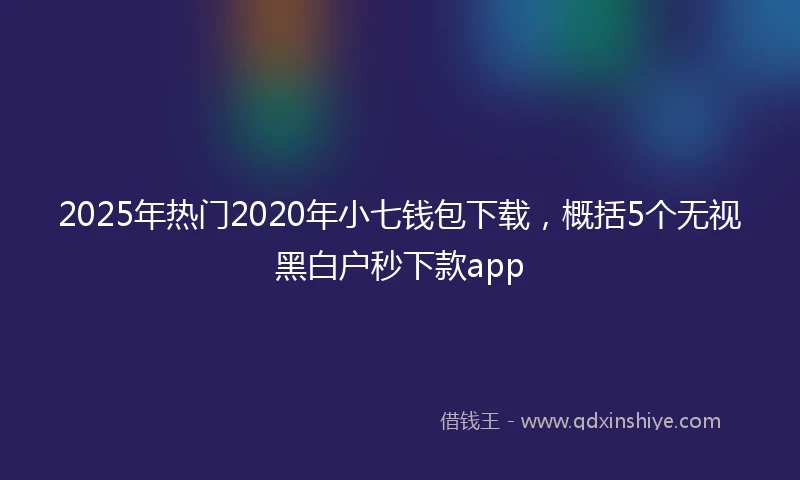 2025年热门2020年小七钱包下载，概括5个无视黑白户秒下款app