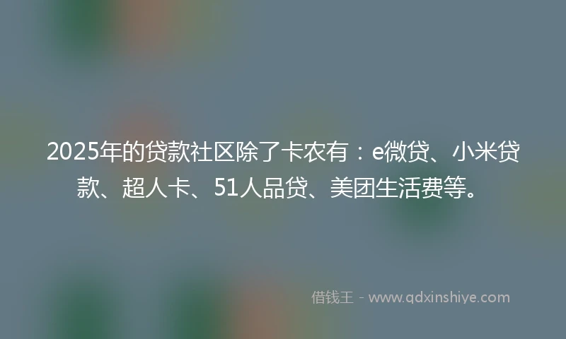 2025年的贷款社区除了卡农有：e微贷、小米贷款、超人卡、51人品贷、美团生活费等。
