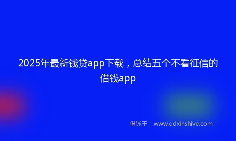 2025年最新钱贷app下载，总结五个不看征信的借钱app
