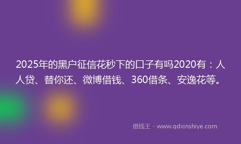 2025年的黑户征信花秒下的口子有吗2020有：人人贷、替你还、微博借钱、360借条、安逸花等。