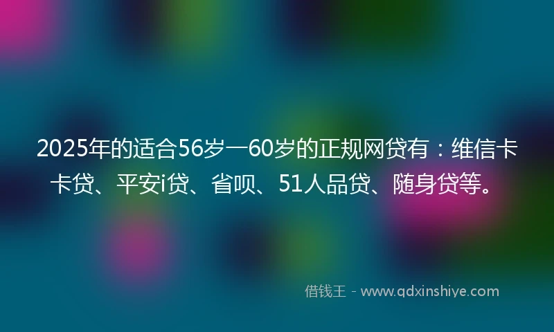2025年的适合56岁一60岁的正规网贷有：维信卡卡贷、平安i贷、省呗、51人品贷、随身贷等。