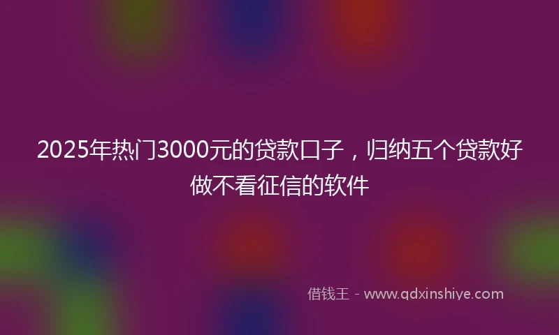 2025年热门3000元的贷款口子，归纳五个贷款好做不看征信的软件