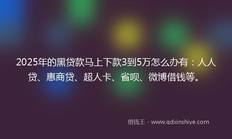 2025年的黑贷款马上下款3到5万怎么办有：人人贷、惠商贷、超人卡、省呗、微博借钱等。