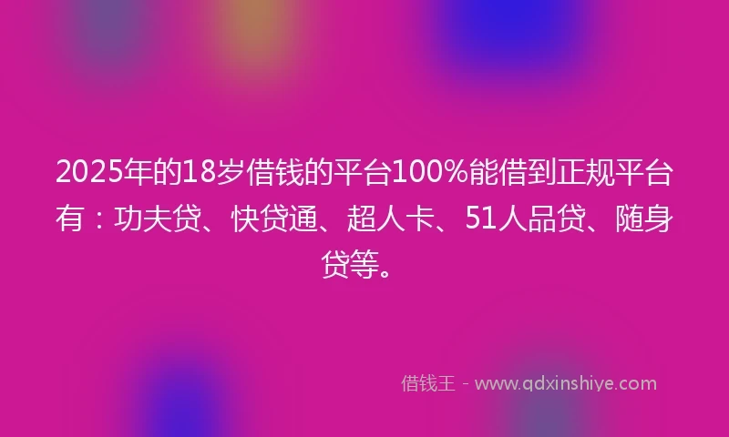 2025年的18岁借钱的平台100%能借到正规平台有：功夫贷、快贷通、超人卡、51人品贷、随身贷等。