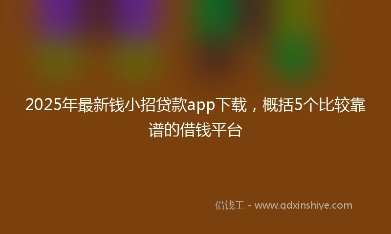 2025年最新钱小招贷款app下载，概括5个比较靠谱的借钱平台