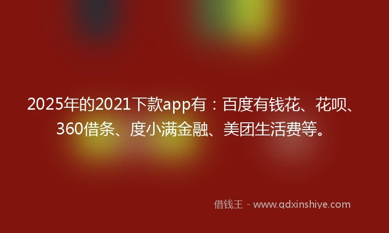 2025年的2021下款app有：百度有钱花、花呗、360借条、度小满金融、美团生活费等。