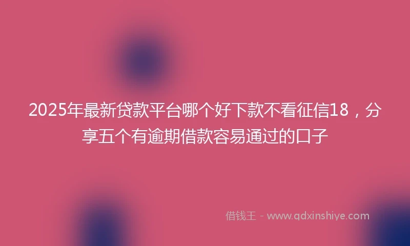 2025年最新贷款平台哪个好下款不看征信18，分享五个有逾期借款容易通过的口子