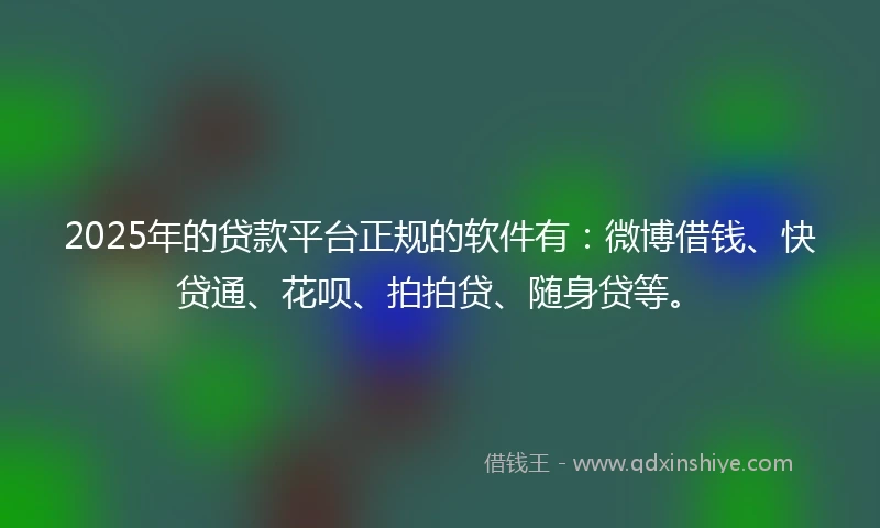 2025年的贷款平台正规的软件有：微博借钱、快贷通、花呗、拍拍贷、随身贷等。