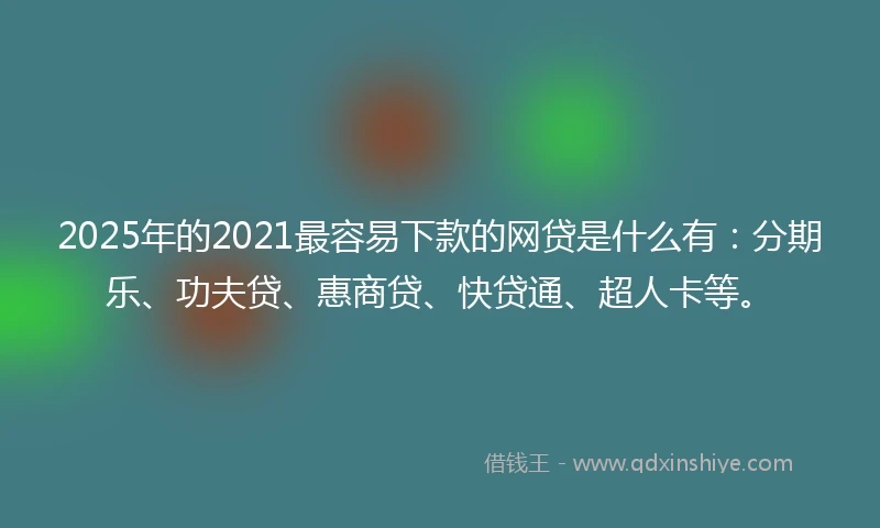 2025年的2021最容易下款的网贷是什么有：分期乐、功夫贷、惠商贷、快贷通、超人卡等。