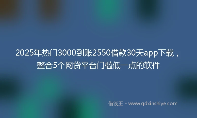 2025年热门3000到账2550借款30天app下载，整合5个网贷平台门槛低一点的软件