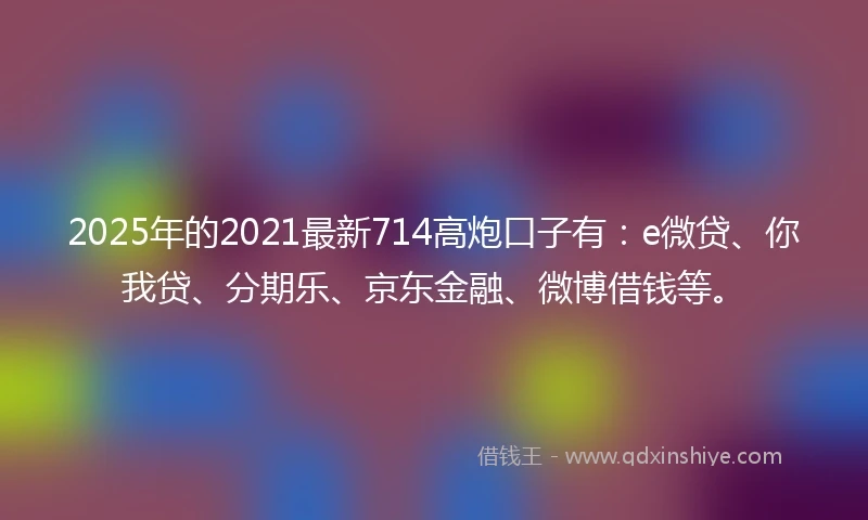 2025年的2021最新714高炮口子有：e微贷、你我贷、分期乐、京东金融、微博借钱等。