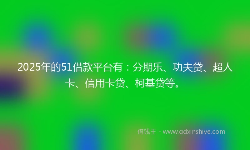 2025年的51借款平台有：分期乐、功夫贷、超人卡、信用卡贷、柯基贷等。