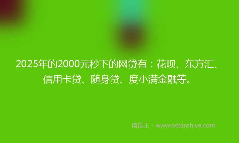 2025年的2000元秒下的网贷有：花呗、东方汇、信用卡贷、随身贷、度小满金融等。