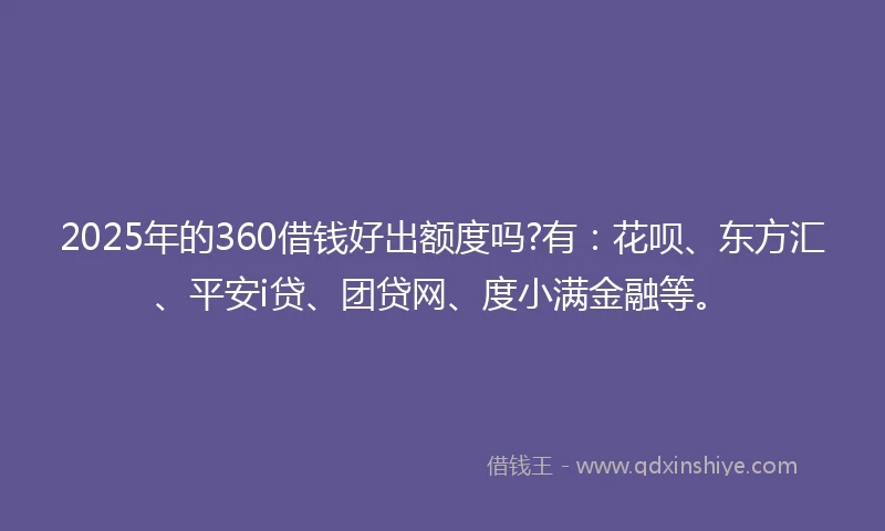2025年的360借钱好出额度吗?有：花呗、东方汇、平安i贷、团贷网、度小满金融等。
