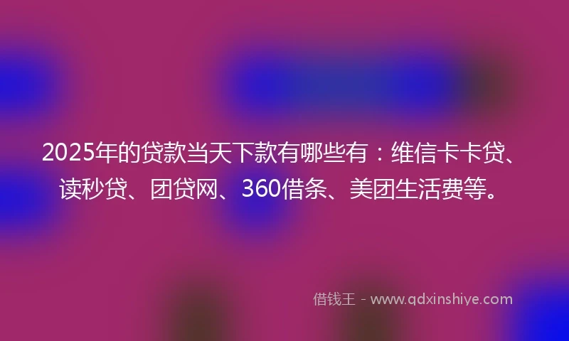 2025年的贷款当天下款有哪些有：维信卡卡贷、读秒贷、团贷网、360借条、美团生活费等。