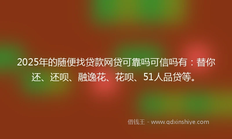 2025年的随便找贷款网贷可靠吗可信吗有：替你还、还呗、融逸花、花呗、51人品贷等。