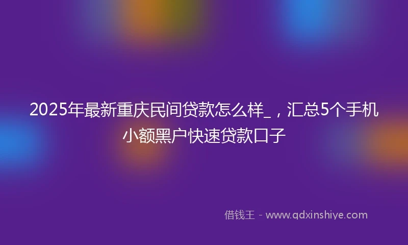 2025年最新重庆民间贷款怎么样_，汇总5个手机小额黑户快速贷款口子