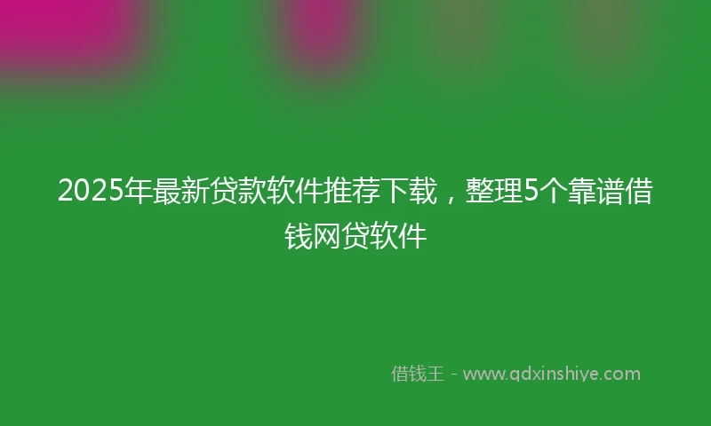 2025年最新贷款软件推荐下载，整理5个靠谱借钱网贷软件