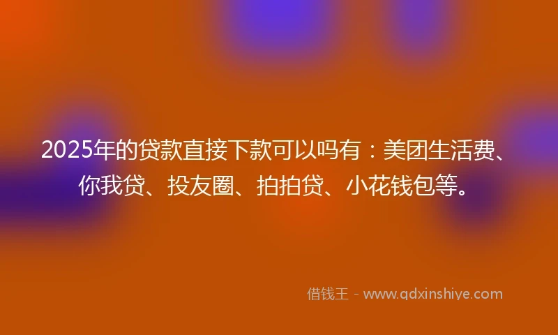 2025年的贷款直接下款可以吗有：美团生活费、你我贷、投友圈、拍拍贷、小花钱包等。