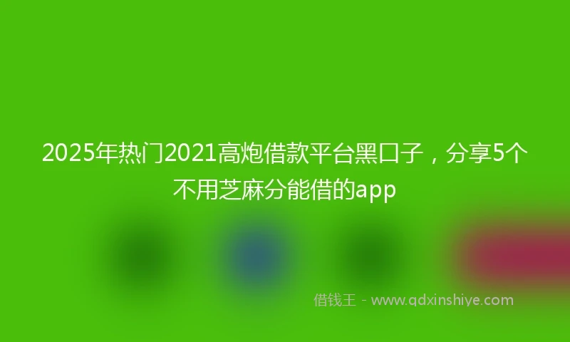 2025年热门2021高炮借款平台黑口子，分享5个不用芝麻分能借的app