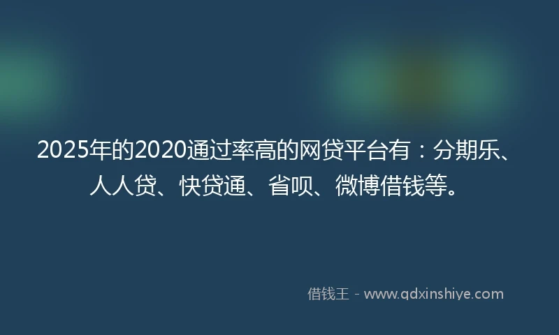 2025年的2020通过率高的网贷平台有：分期乐、人人贷、快贷通、省呗、微博借钱等。