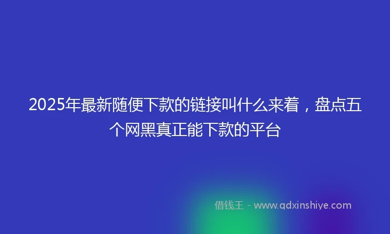 2025年最新随便下款的链接叫什么来着，盘点五个网黑真正能下款的平台