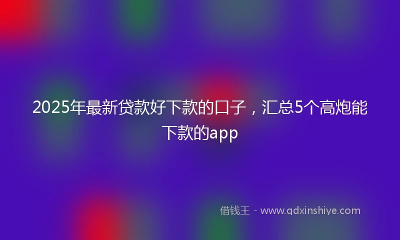 2025年最新贷款好下款的口子，汇总5个高炮能下款的app