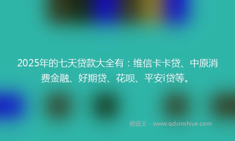 2025年的七天贷款大全有：维信卡卡贷、中原消费金融、好期贷、花呗、平安i贷等。