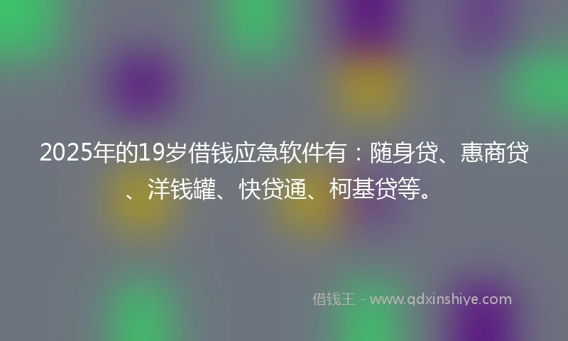 2025年的19岁借钱应急软件有：随身贷、惠商贷、洋钱罐、快贷通、柯基贷等。