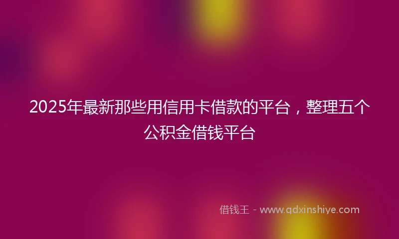 2025年最新那些用信用卡借款的平台，整理五个公积金借钱平台
