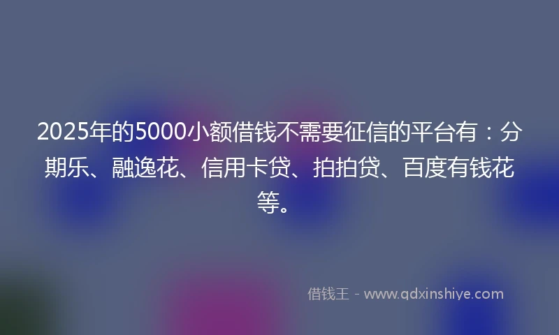2025年的5000小额借钱不需要征信的平台有：分期乐、融逸花、信用卡贷、拍拍贷、百度有钱花等。