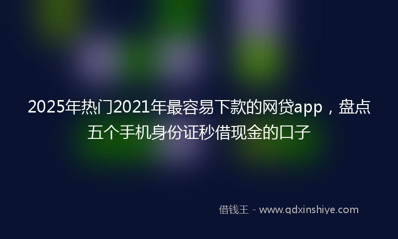 2025年热门2021年最容易下款的网贷app，盘点五个手机身份证秒借现金的口子
