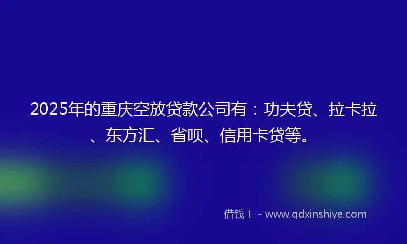 2025年的重庆空放贷款公司有：功夫贷、拉卡拉、东方汇、省呗、信用卡贷等。