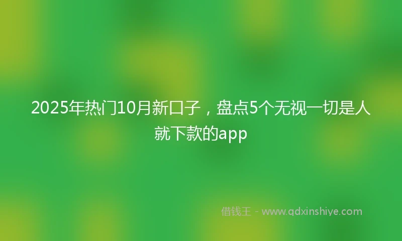 2025年热门10月新口子，盘点5个无视一切是人就下款的app