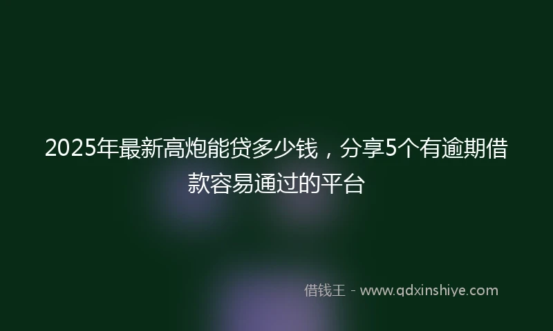 2025年最新高炮能贷多少钱，分享5个有逾期借款容易通过的平台