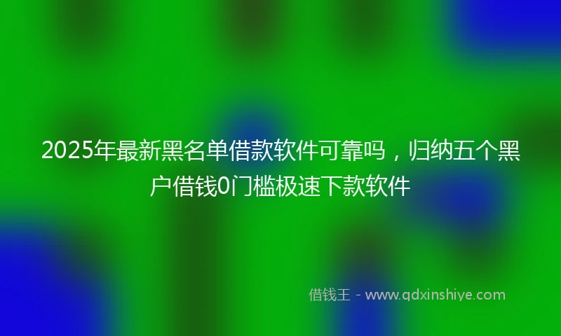 2025年最新黑名单借款软件可靠吗，归纳五个黑户借钱0门槛极速下款软件