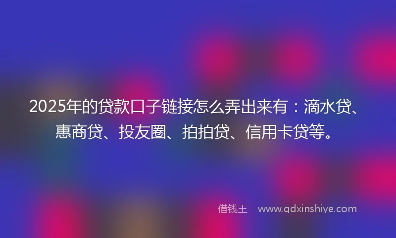 2025年的贷款口子链接怎么弄出来有：滴水贷、惠商贷、投友圈、拍拍贷、信用卡贷等。