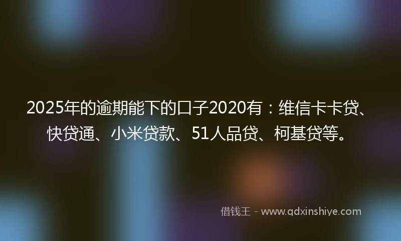 2025年的逾期能下的口子2020有：维信卡卡贷、快贷通、小米贷款、51人品贷、柯基贷等。