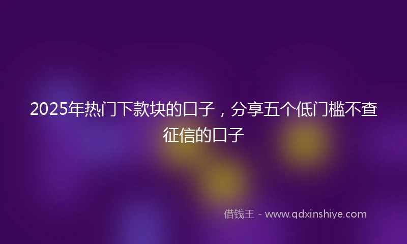 2025年热门下款块的口子，分享五个低门槛不查征信的口子