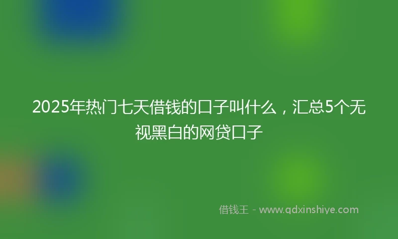 2025年热门七天借钱的口子叫什么，汇总5个无视黑白的网贷口子