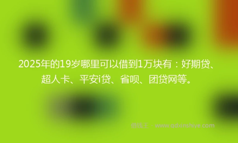 2025年的19岁哪里可以借到1万块有：好期贷、超人卡、平安i贷、省呗、团贷网等。