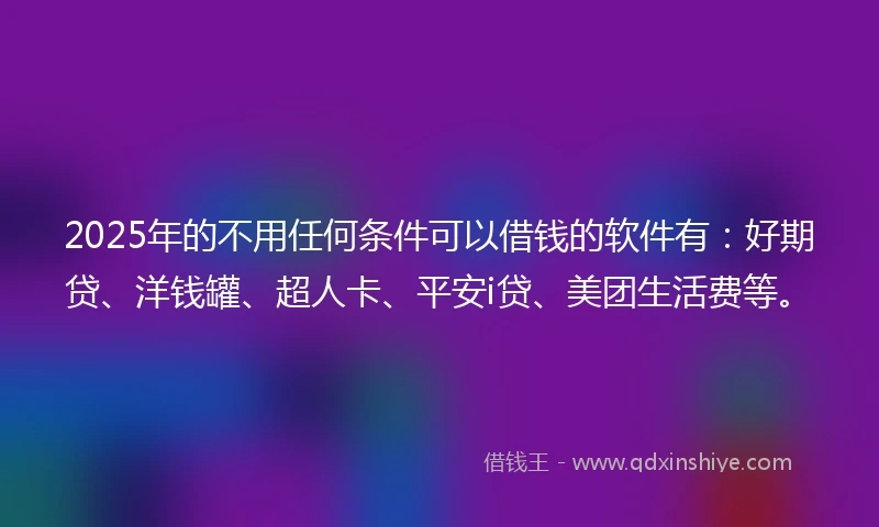 2025年的不用任何条件可以借钱的软件有：好期贷、洋钱罐、超人卡、平安i贷、美团生活费等。